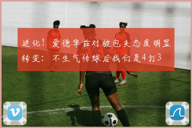 进化！爱德华兹对被包夹态度明显转变：不生气传球后我们是4打3