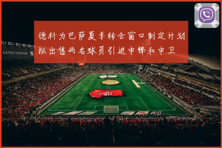 德科为巴萨夏季转会窗口制定计划拟出售两名球员引进中锋和中卫