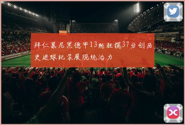 拜仁慕尼黑德甲13轮狂揽37分创历史进球纪录展现统治力