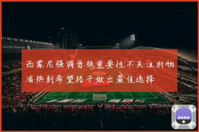 西蒙尼强调晋级重要性不关注利物浦热刺希望格子做出最佳选择