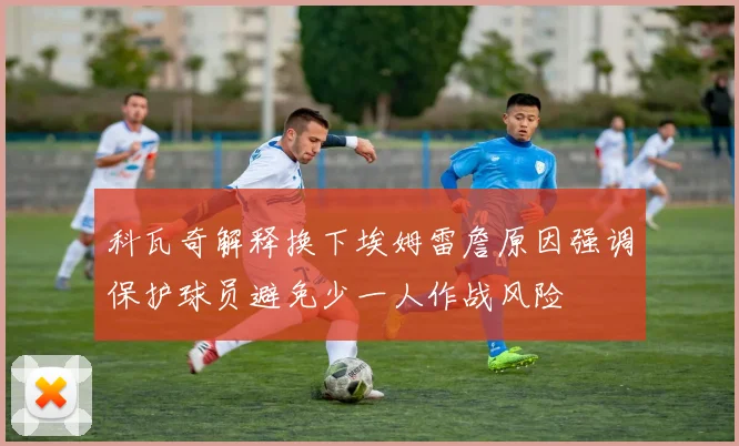 科瓦奇解释换下埃姆雷詹原因强调保护球员避免少一人作战风险