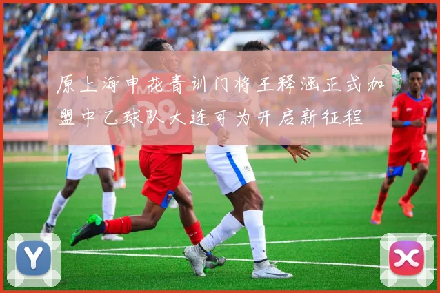 原上海申花青训门将王释涵正式加盟中乙球队大连可为开启新征程