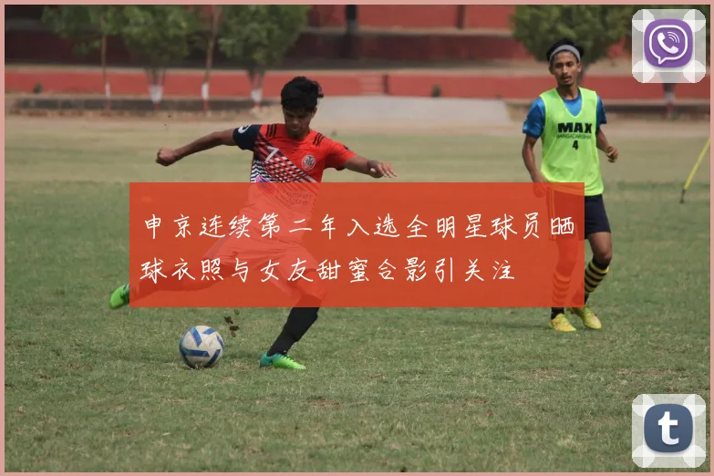 申京连续第二年入选全明星球员晒球衣照与女友甜蜜合影引关注