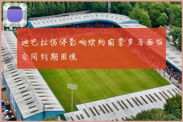 迪巴拉伤停影响续约前景罗马面临合同到期困境