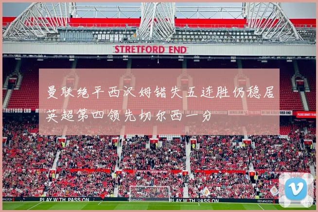曼联绝平西汉姆错失五连胜仍稳居英超第四领先切尔西一分