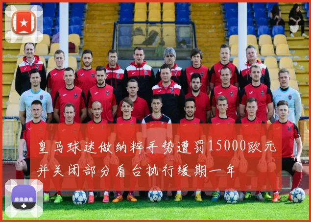 皇马球迷做纳粹手势遭罚15000欧元并关闭部分看台执行缓期一年