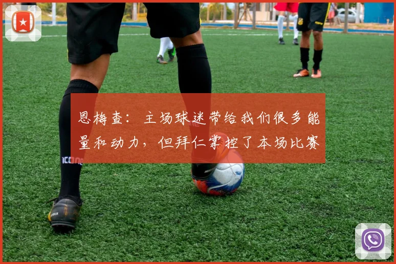 恩梅查：主场球迷带给我们很多能量和动力，但拜仁掌控了本场比赛
