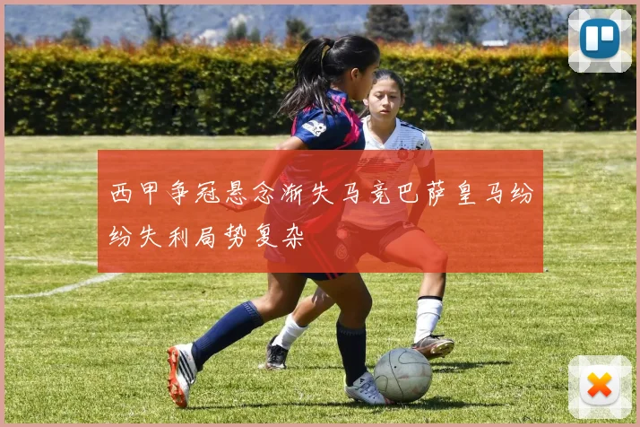 西甲争冠悬念渐失马竞巴萨皇马纷纷失利局势复杂