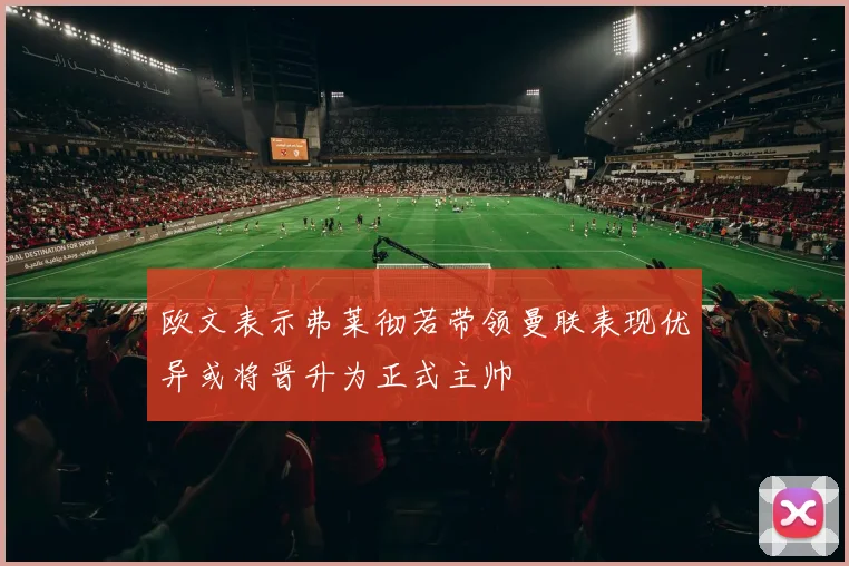 欧文表示弗莱彻若带领曼联表现优异或将晋升为正式主帅