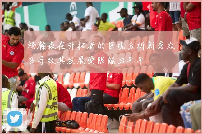 杨瀚森在开拓者的困境分析新秀众多导致其发展受限能力平平