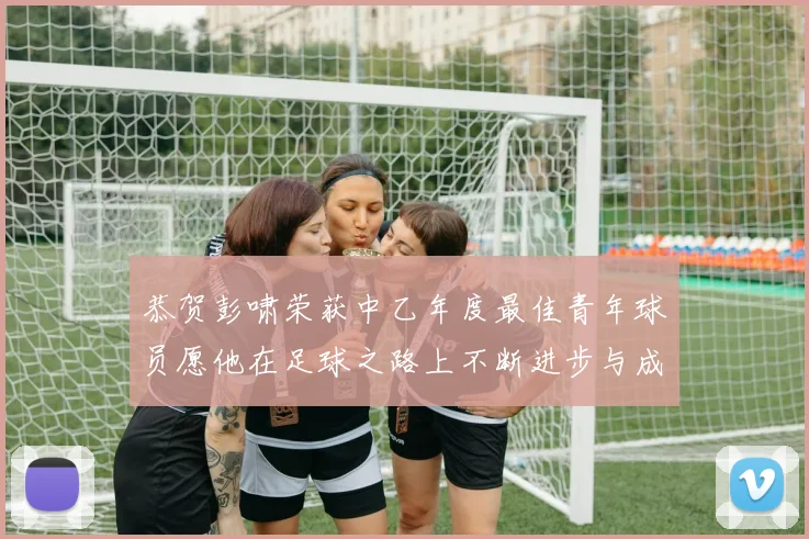 恭贺彭啸荣获中乙年度最佳青年球员愿他在足球之路上不断进步与成长