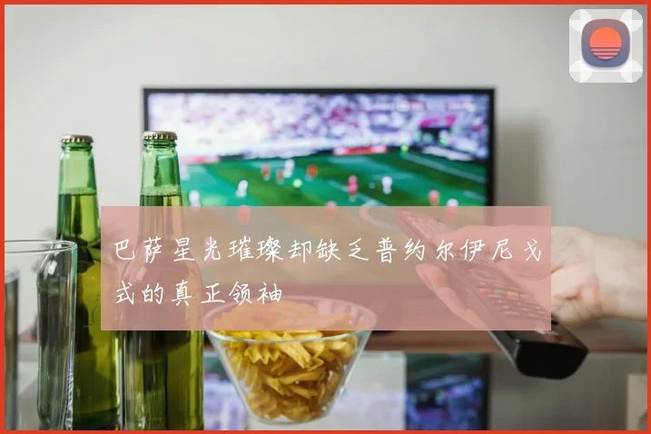 巴萨星光璀璨却缺乏普约尔伊尼戈式的真正领袖