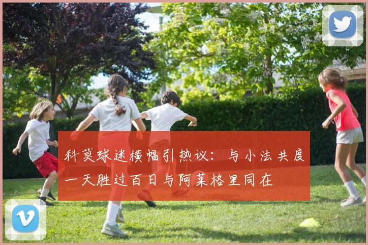 科莫球迷横幅引热议：与小法共度一天胜过百日与阿莱格里同在