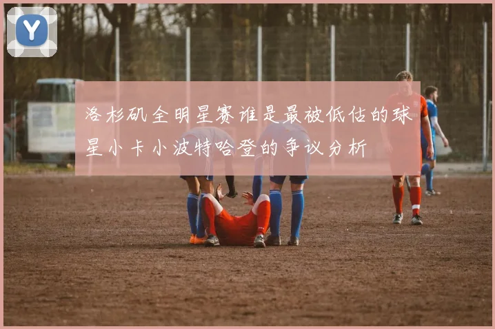 洛杉矶全明星赛谁是最被低估的球星小卡小波特哈登的争议分析