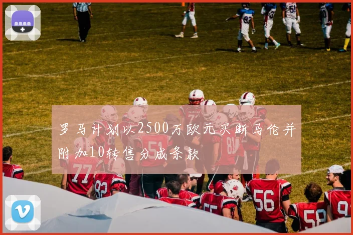罗马计划以2500万欧元买断马伦并附加10转售分成条款
