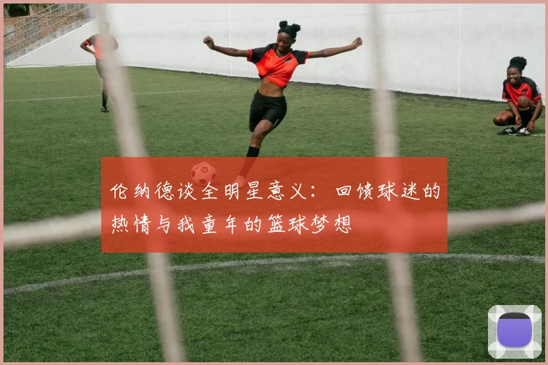 伦纳德谈全明星意义：回馈球迷的热情与我童年的篮球梦想