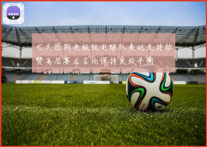 尤文图斯老板致电球队表达支持称赞高层赛后言论保持良好平衡