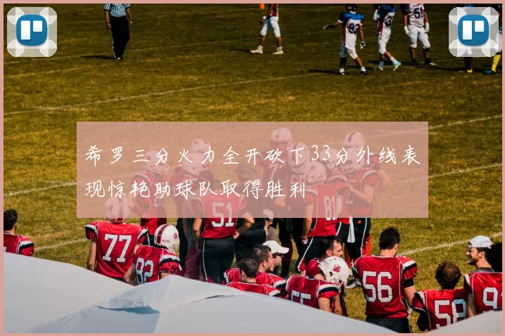 希罗三分火力全开砍下33分外线表现惊艳助球队取得胜利