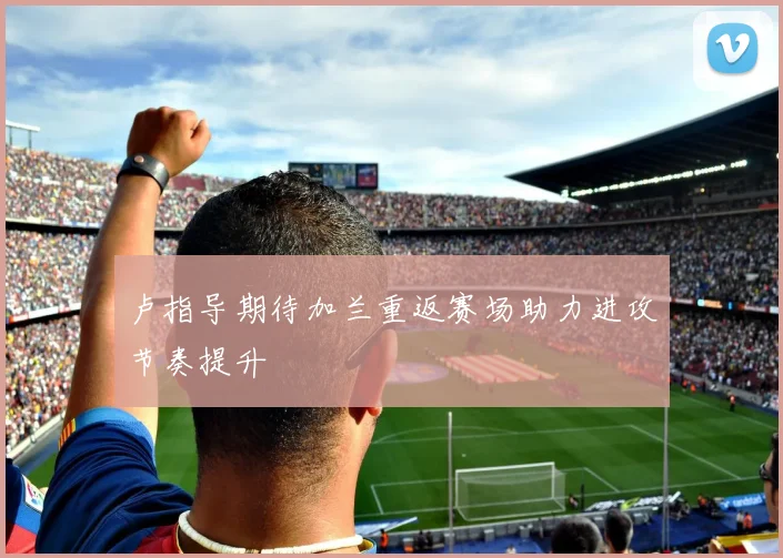 卢指导期待加兰重返赛场助力进攻节奏提升
