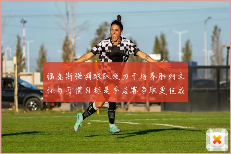 福克斯强调球队致力于培养胜利文化与习惯目标是季后赛争取更佳成绩