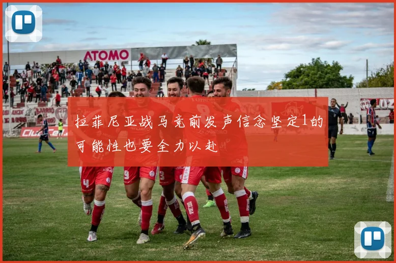 拉菲尼亚战马竞前发声信念坚定1的可能性也要全力以赴