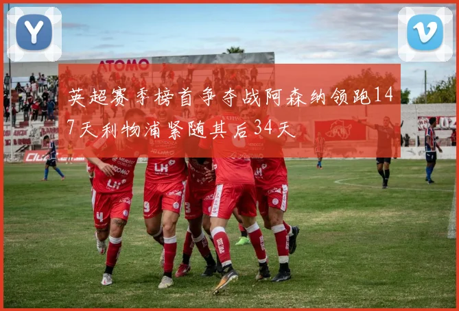 英超赛季榜首争夺战阿森纳领跑147天利物浦紧随其后34天