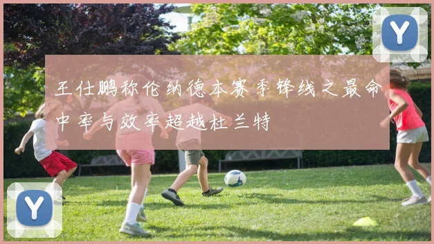 王仕鹏称伦纳德本赛季锋线之最命中率与效率超越杜兰特