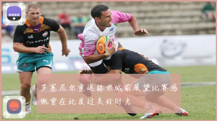 罗塞尼尔重返赫尔城前展望比赛感慨曾在此度过美好时光