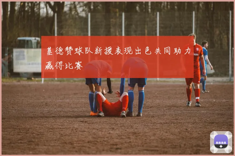 基德赞球队新援表现出色共同助力赢得比赛