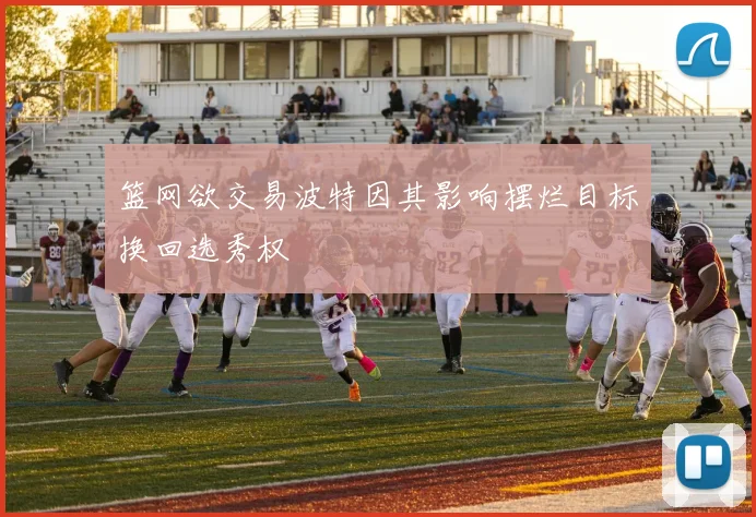 篮网欲交易波特因其影响摆烂目标换回选秀权