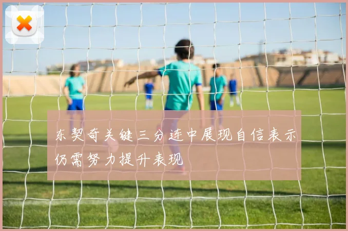 东契奇关键三分连中展现自信表示仍需努力提升表现
