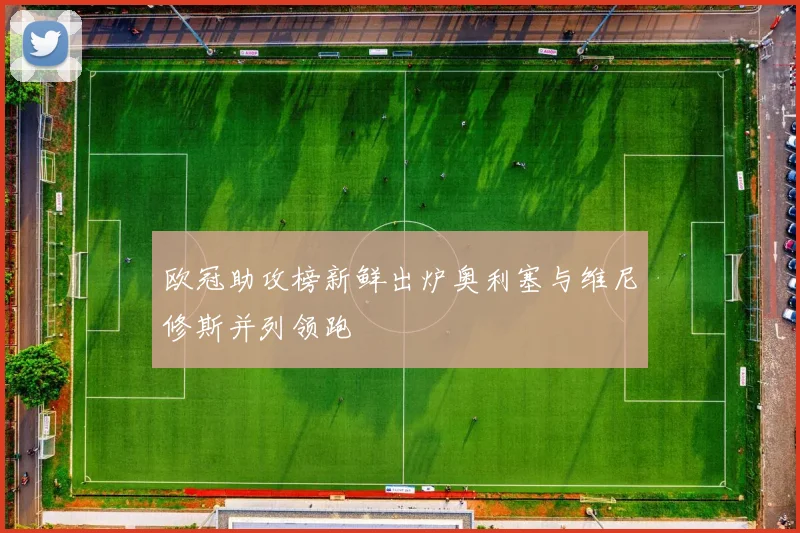 欧冠助攻榜新鲜出炉奥利塞与维尼修斯并列领跑