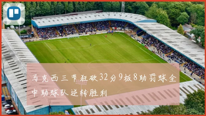 马克西三节狂砍32分9板8助罚球全中助球队逆转胜利