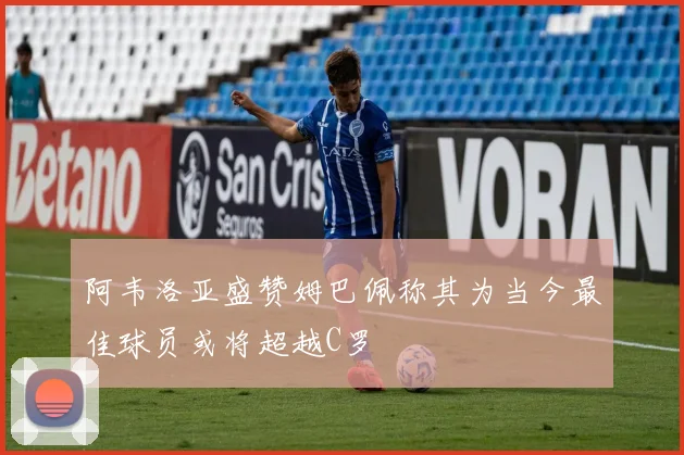 阿韦洛亚盛赞姆巴佩称其为当今最佳球员或将超越C罗