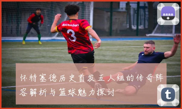 怀特塞德历史首发五人组的传奇阵容解析与篮球魅力探讨