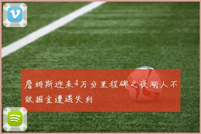 詹姆斯迎来4万分里程碑之夜湖人不敌掘金遭遇失利