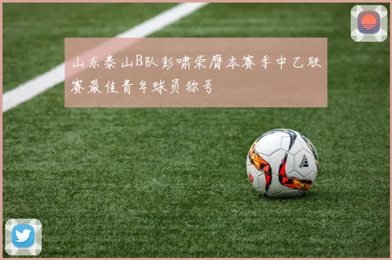 山东泰山B队彭啸荣膺本赛季中乙联赛最佳青年球员称号