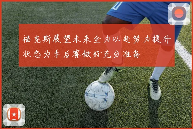 福克斯展望未来全力以赴努力提升状态为季后赛做好充分准备