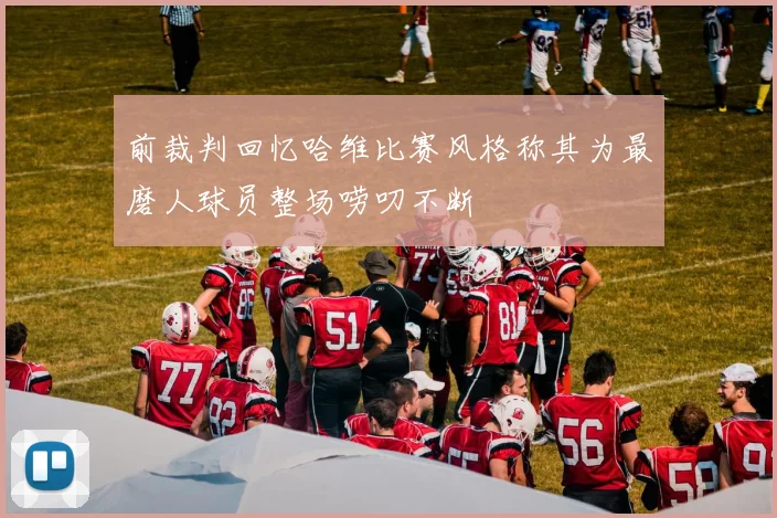 前裁判回忆哈维比赛风格称其为最磨人球员整场唠叨不断