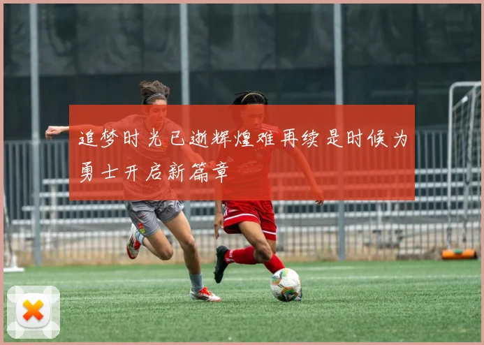 追梦时光已逝辉煌难再续是时候为勇士开启新篇章