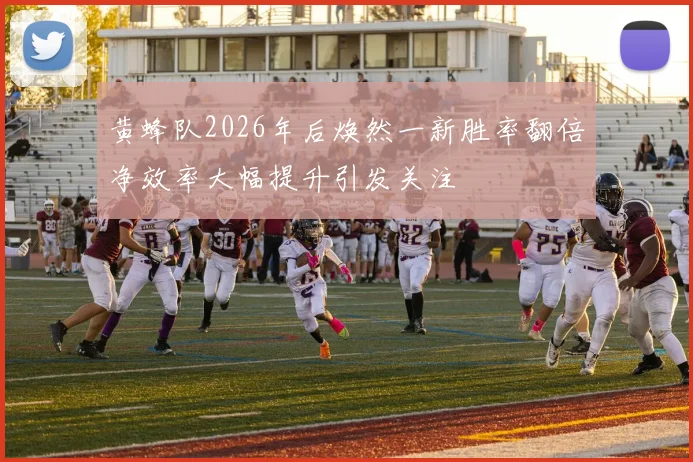 黄蜂队2026年后焕然一新胜率翻倍净效率大幅提升引发关注
