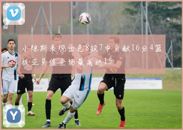 小琼斯表现出色8投7中贡献16分4篮板正负值全场最高达15