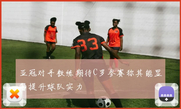 亚冠对手教练期待C罗参赛称其能显著提升球队实力