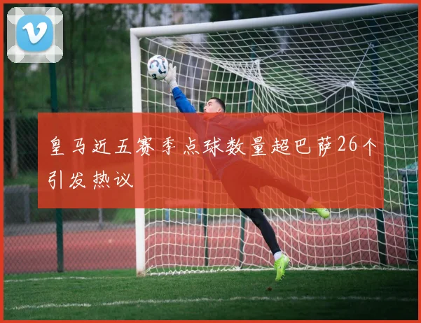 皇马近五赛季点球数量超巴萨26个引发热议