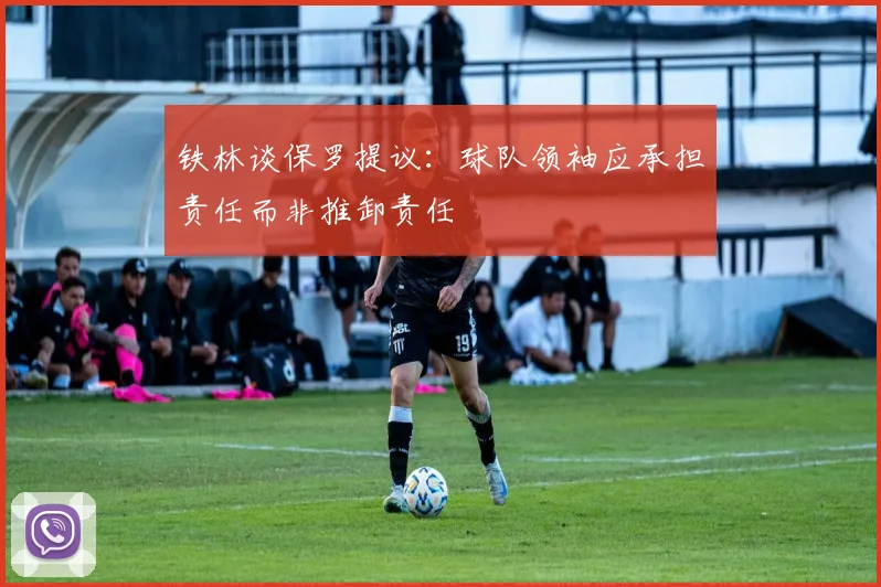 铁林谈保罗提议：球队领袖应承担责任而非推卸责任