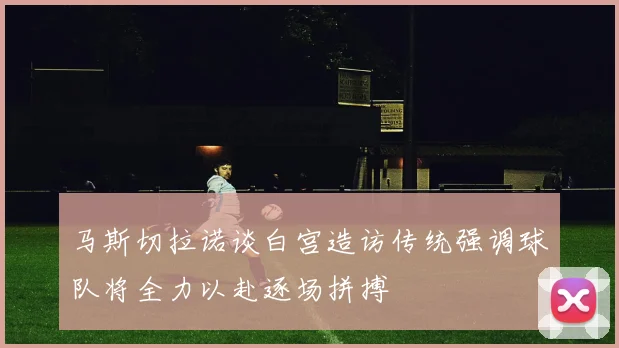 马斯切拉诺谈白宫造访传统强调球队将全力以赴逐场拼搏