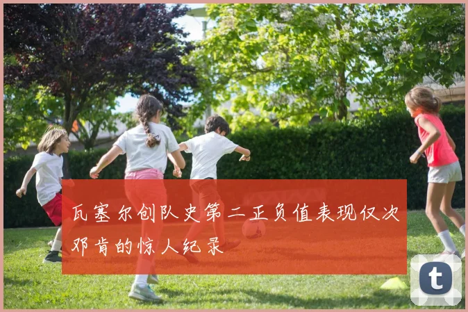 瓦塞尔创队史第二正负值表现仅次邓肯的惊人纪录