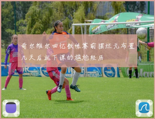 奇尔维尔回忆教练赛前摆烂无布置几天后就下课的尴尬经历